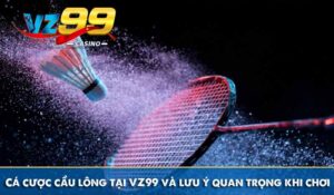Cá cược cầu lông tại VZ99 và lưu ý quan trọng khi chơi
