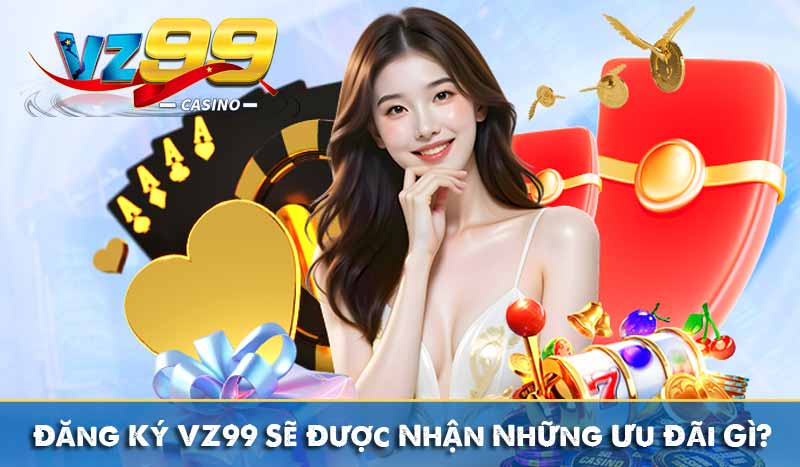 Đăng Ký VZ99 Sẽ Được Nhận Những Ưu Đãi Gì?
